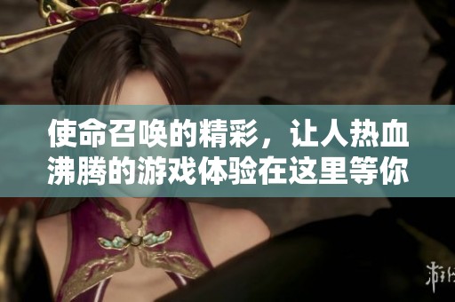 使命召唤的精彩，让人热血沸腾的游戏体验在这里等你加入