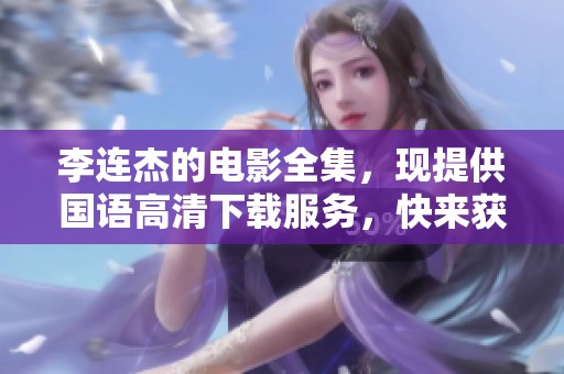 李连杰的电影全集，现提供国语高清下载服务，快来获取吧