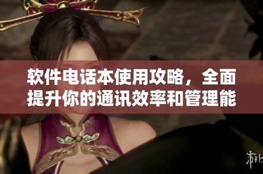 软件电话本使用攻略，全面提升你的通讯效率和管理能力