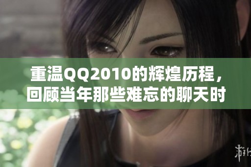 重温QQ2010的辉煌历程，回顾当年那些难忘的聊天时光