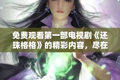 免费观看第一部电视剧《还珠格格》的精彩内容，尽在这里等你来！！