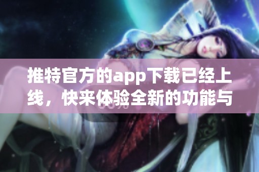 推特官方的app下载已经上线，快来体验全新的功能与服务吧