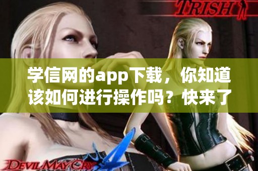 学信网的app下载，你知道该如何进行操作吗？快来了解一下吧！