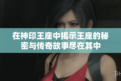 在神印王座中揭示王座的秘密与传奇故事尽在其中