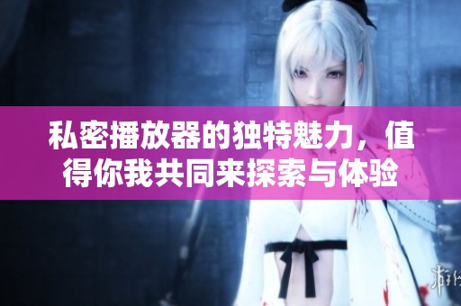 私密播放器的独特魅力，值得你我共同来探索与体验