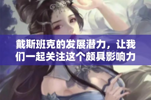 戴斯班克的发展潜力，让我们一起关注这个颇具影响力的金融机构