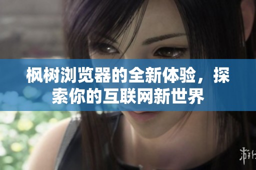 枫树浏览器的全新体验，探索你的互联网新世界
