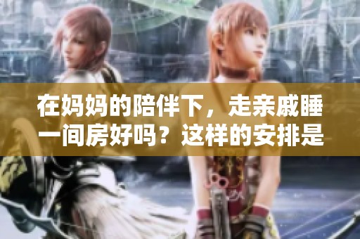 在妈妈的陪伴下，走亲戚睡一间房好吗？这样的安排是否合适呢？