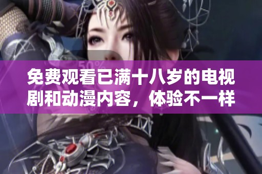 免费观看已满十八岁的电视剧和动漫内容，体验不一样的精彩精彩尽在这里