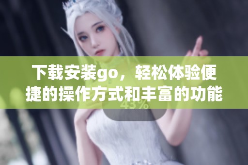 下载安装go，轻松体验便捷的操作方式和丰富的功能