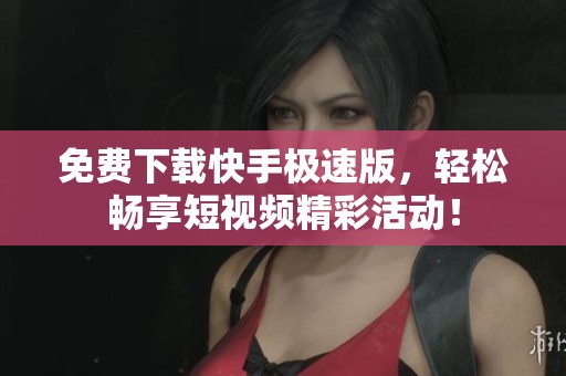 免费下载快手极速版，轻松畅享短视频精彩活动！