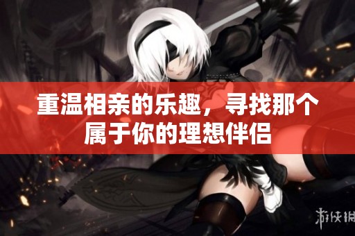重温相亲的乐趣，寻找那个属于你的理想伴侣