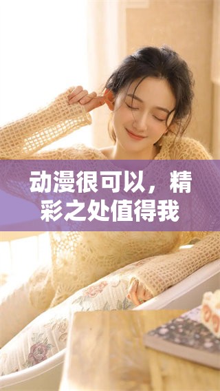 动漫很可以，精彩之处值得我们一探究竟，别错过！