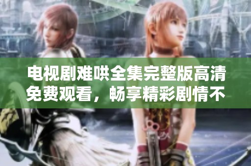 电视剧难哄全集完整版高清免费观看，畅享精彩剧情不容错过