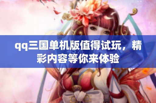 qq三国单机版值得试玩，精彩内容等你来体验