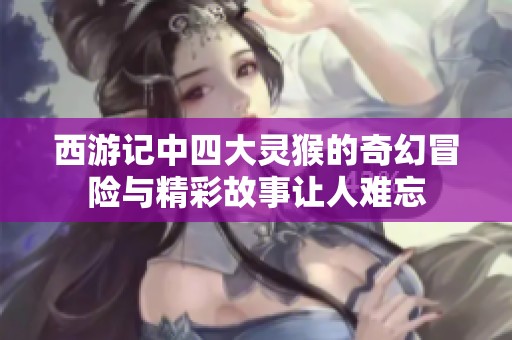 西游记中四大灵猴的奇幻冒险与精彩故事让人难忘