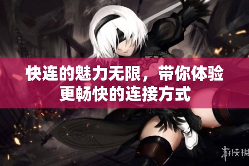 快连的魅力无限，带你体验更畅快的连接方式