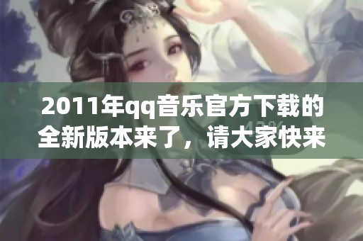 2011年qq音乐官方下载的全新版本来了，请大家快来体验吧