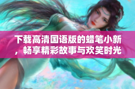 下载高清国语版的蜡笔小新，畅享精彩故事与欢笑时光