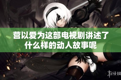 营以爱为这部电视剧讲述了什么样的动人故事呢