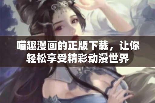 喵趣漫画的正版下载，让你轻松享受精彩动漫世界