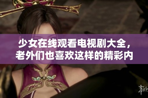 少女在线观看电视剧大全，老外们也喜欢这样的精彩内容