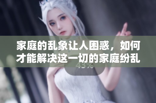 家庭的乱象让人困惑，如何才能解决这一切的家庭纷乱问题呢