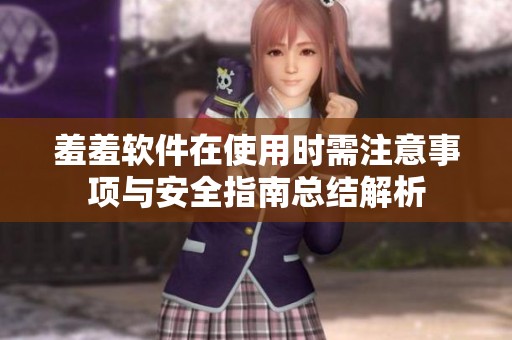 羞羞软件在使用时需注意事项与安全指南总结解析