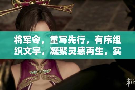 将军令，重写先行，有序组织文字，凝聚灵感再生，实现新的表达与效果