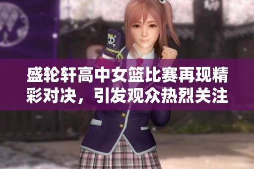 盛轮轩高中女篮比赛再现精彩对决，引发观众热烈关注和热情呐喊