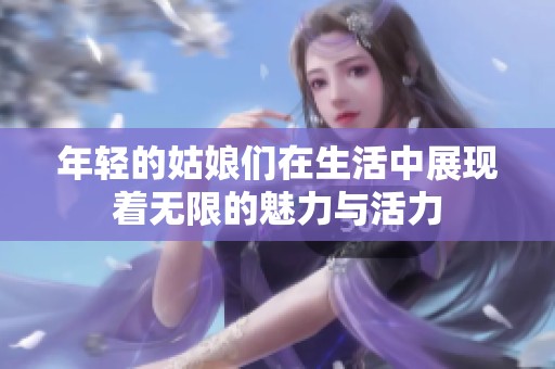 年轻的姑娘们在生活中展现着无限的魅力与活力