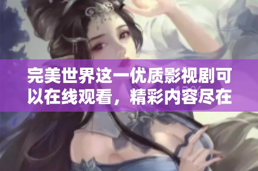 完美世界这一优质影视剧可以在线观看，精彩内容尽在其中等你发掘