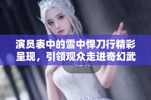 演员表中的雪中悍刀行精彩呈现，引领观众走进奇幻武侠世界