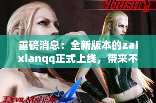 重磅消息：全新版本的zaixianqq正式上线，带来不一样的体验与惊喜！