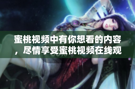 蜜桃视频中有你想看的内容，尽情享受蜜桃视频在线观看的乐趣吧