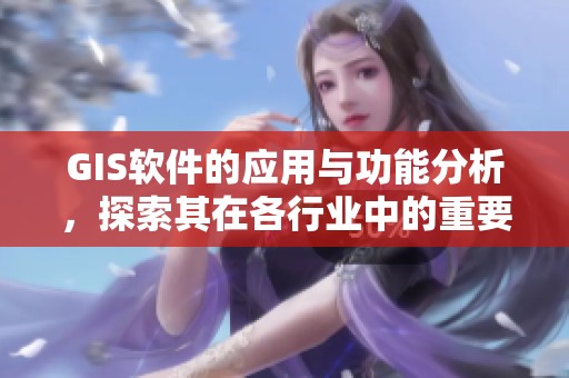 GIS软件的应用与功能分析，探索其在各行业中的重要性与价值
