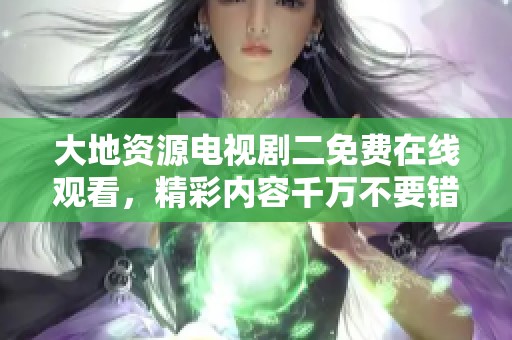 大地资源电视剧二免费在线观看，精彩内容千万不要错过哦！