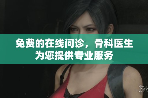 免费的在线问诊，骨科医生为您提供专业服务