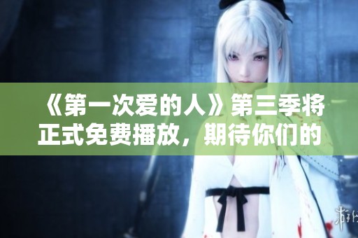 《第一次爱的人》第三季将正式免费播放，期待你们的热情参与！