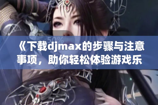 《下载djmax的步骤与注意事项，助你轻松体验游戏乐趣》