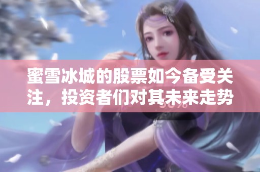 蜜雪冰城的股票如今备受关注，投资者们对其未来走势充满期待