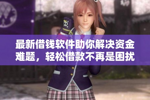 最新借钱软件助你解决资金难题，轻松借款不再是困扰