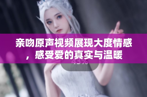 亲吻原声视频展现大度情感，感受爱的真实与温暖