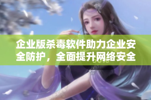 企业版杀毒软件助力企业安全防护，全面提升网络安全防御能力