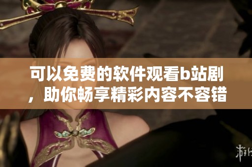可以免费的软件观看b站剧，助你畅享精彩内容不容错过