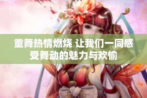 重舞热情燃烧 让我们一同感受舞动的魅力与欢愉