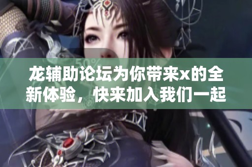 龙辅助论坛为你带来x的全新体验，快来加入我们一起探索吧！