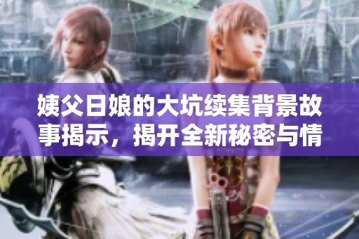 姨父日娘的大坑续集背景故事揭示，揭开全新秘密与情情法则