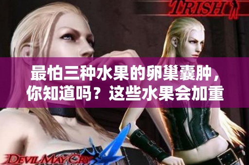 最怕三种水果的卵巢囊肿，你知道吗？这些水果会加重症状。
