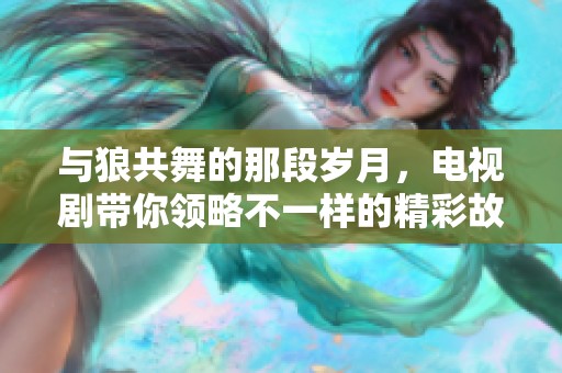 与狼共舞的那段岁月，电视剧带你领略不一样的精彩故事